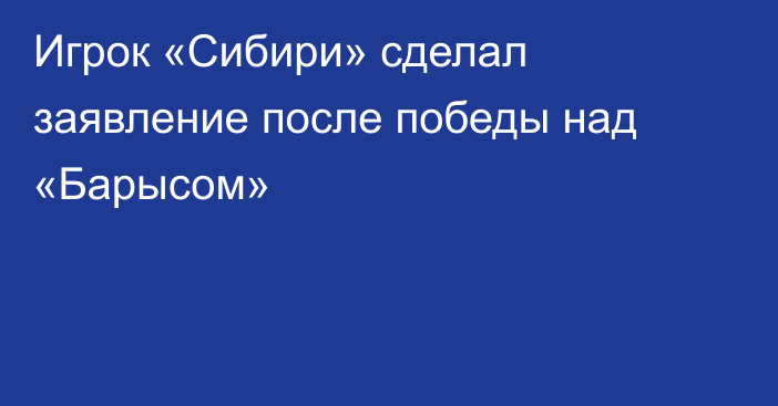 Игрок «Сибири» сделал заявление после победы над «Барысом»