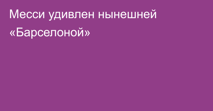 Месси удивлен нынешней «Барселоной»