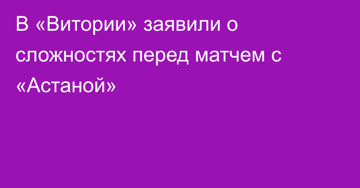 В «Витории» заявили о сложностях перед матчем с «Астаной»