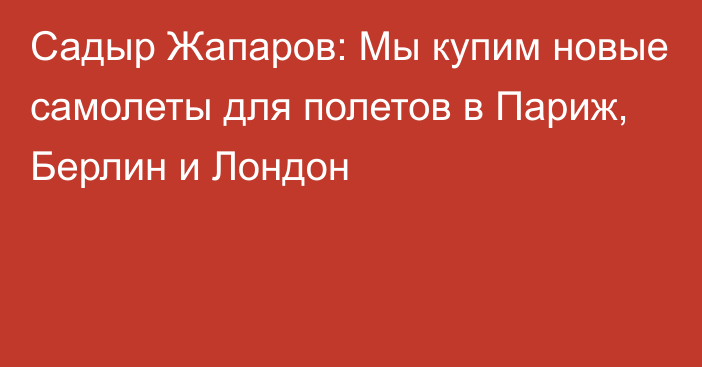 Садыр Жапаров: Мы купим новые самолеты для полетов в Париж, Берлин и Лондон