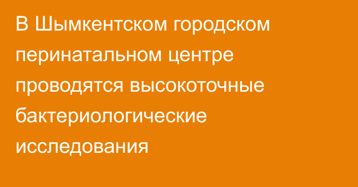 В Шымкентском городском перинатальном центре проводятся высокоточные бактериологические исследования