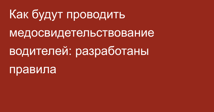 Как будут проводить медосвидетельствование водителей: разработаны правила