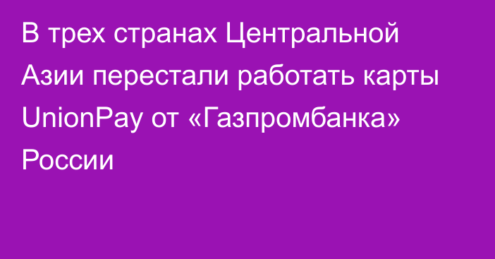 В трех странах Центральной Азии перестали работать карты UnionPay от «Газпромбанка» России