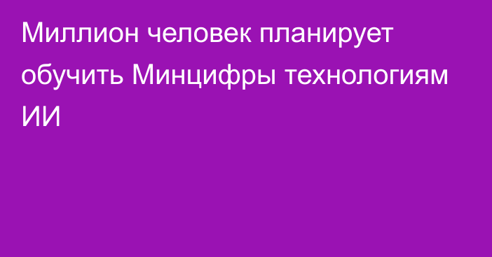 Миллион человек планирует обучить Минцифры технологиям ИИ