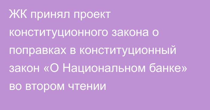 ЖК принял проект конституционного закона о поправках в конституционный закон «О Национальном банке» во втором чтении