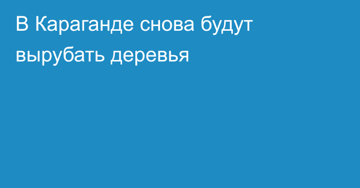 В Караганде снова будут вырубать деревья