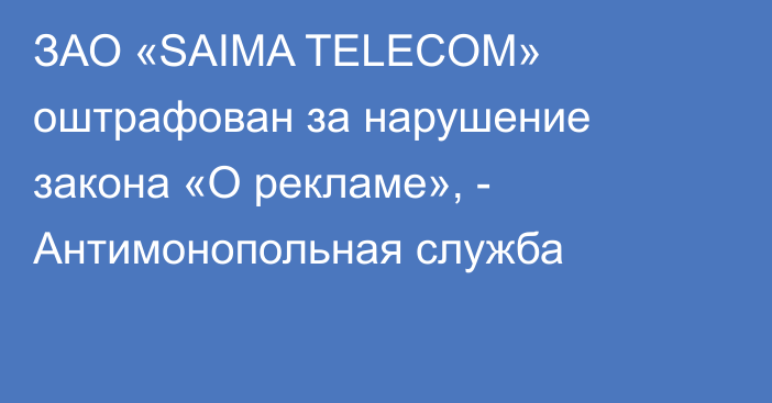 ЗАО «SAIMA TELECOM» оштрафован за нарушение закона «О рекламе», - Антимонопольная служба 