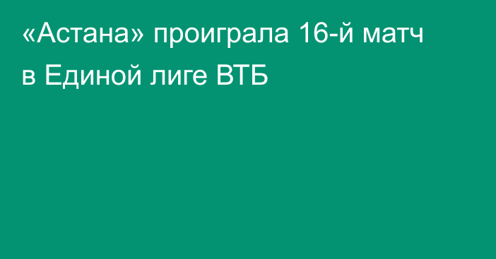 «Астана» проиграла 16-й матч в Единой лиге ВТБ