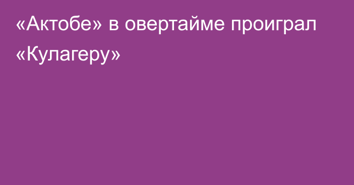 «Актобе» в овертайме проиграл «Кулагеру»