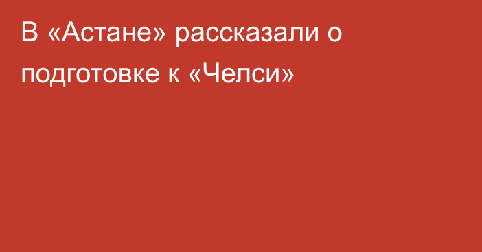 В «Астане» рассказали о подготовке к «Челси»