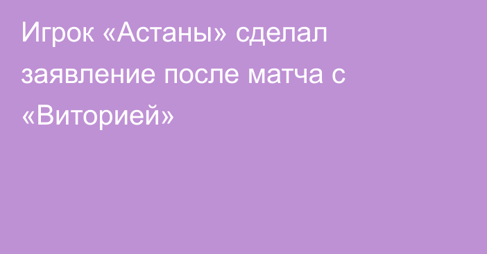 Игрок «Астаны» сделал заявление после матча с «Виторией»