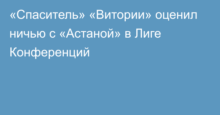 «Спаситель» «Витории» оценил ничью с «Астаной» в Лиге Конференций