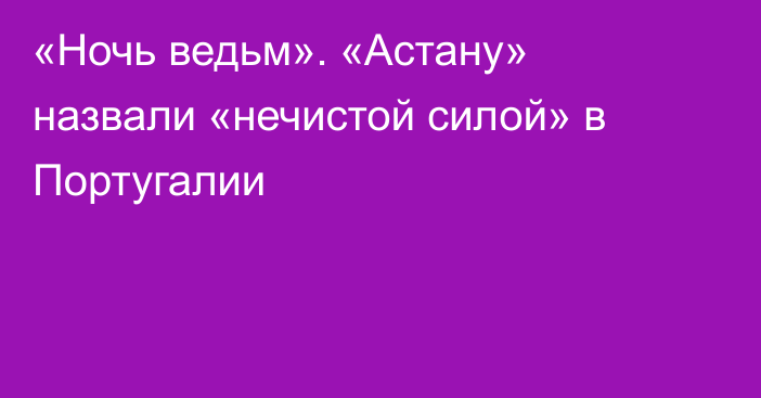 «Ночь ведьм». «Астану» назвали «нечистой силой» в Португалии