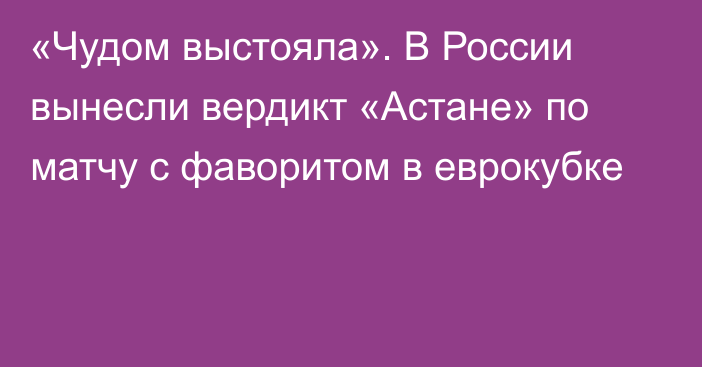 «Чудом выстояла». В России вынесли вердикт «Астане» по матчу с фаворитом в еврокубке