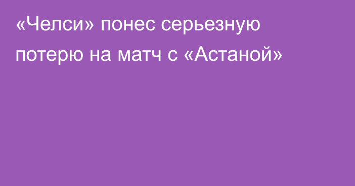 «Челси» понес серьезную потерю на матч с «Астаной»