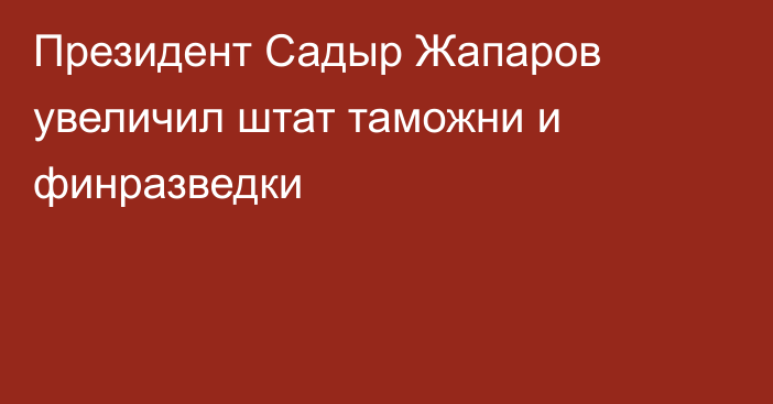 Президент Садыр Жапаров увеличил штат таможни и финразведки