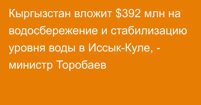 Кыргызстан вложит $392 млн на водосбережение и стабилизацию уровня воды в Иссык-Куле, - министр Торобаев