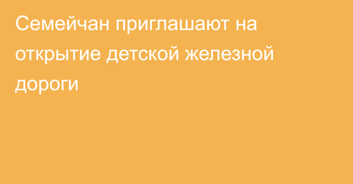 Семейчан приглашают на открытие детской железной дороги