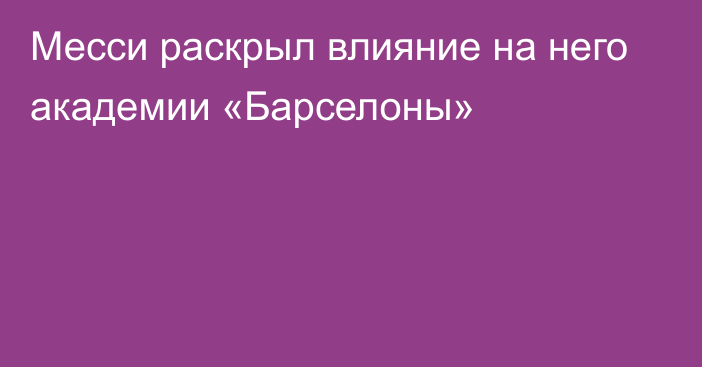 Месси раскрыл влияние на него академии «Барселоны»