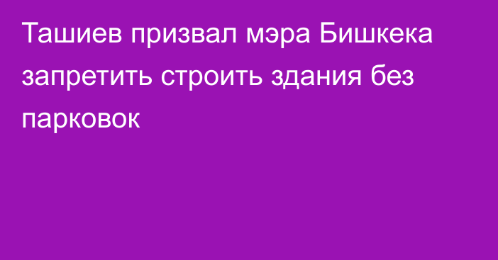 Ташиев призвал мэра Бишкека запретить строить здания без парковок