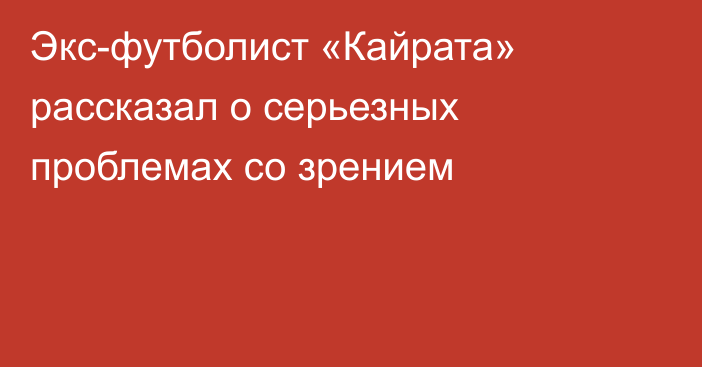 Экс-футболист «Кайрата» рассказал о серьезных проблемах со зрением