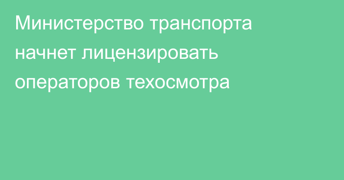 Министерство транспорта начнет лицензировать операторов техосмотра