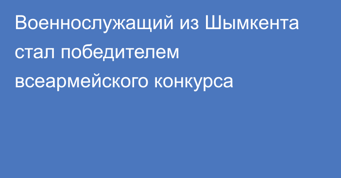 Военнослужащий из Шымкента стал победителем всеармейского конкурса