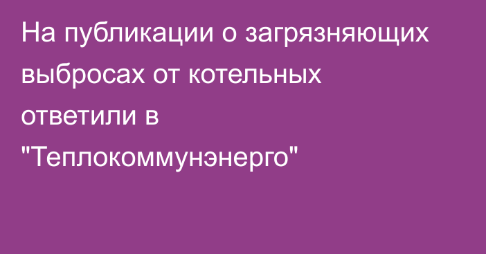 На публикации о загрязняющих выбросах от котельных ответили в 