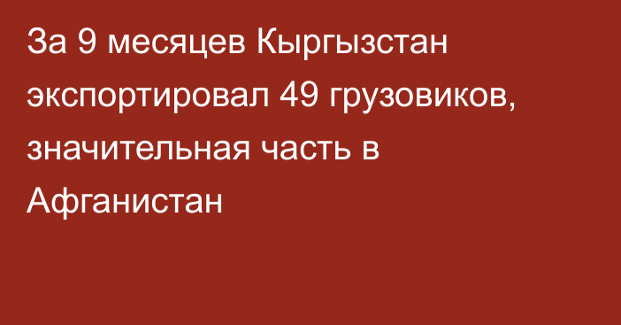 За 9 месяцев Кыргызстан экспортировал 49 грузовиков, значительная часть в Афганистан