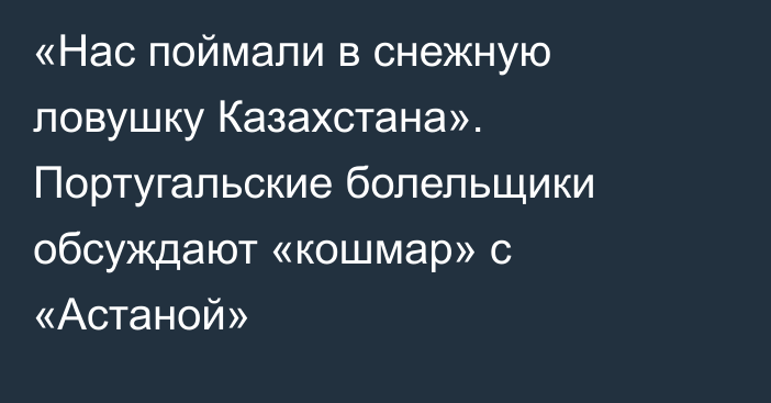 «Нас поймали в снежную ловушку Казахстана». Португальские болельщики обсуждают «кошмар» с «Астаной»