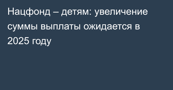 Нацфонд – детям: увеличение суммы выплаты ожидается в 2025 году