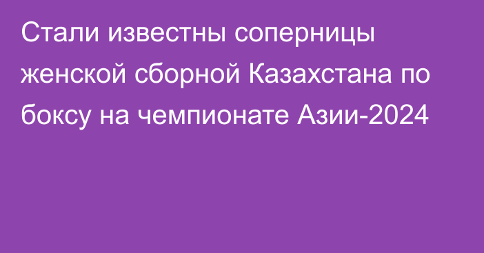 Стали известны соперницы женской сборной Казахстана по боксу на чемпионате Азии-2024