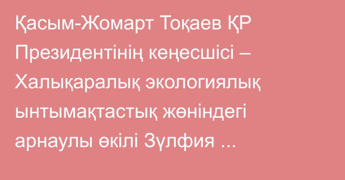 Қасым-Жомарт Тоқаев ҚР Президентінің кеңесшісі – Халықаралық экологиялық ынтымақтастық жөніндегі арнаулы өкілі Зүлфия Сүлейменованы қабылдады