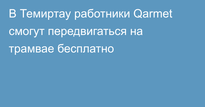 В Темиртау работники Qarmet смогут передвигаться на трамвае бесплатно