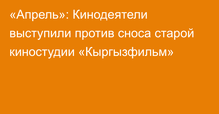 «Апрель»: Кинодеятели выступили против сноса старой киностудии «Кыргызфильм»