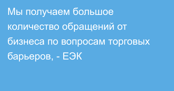 Мы получаем большое количество обращений от бизнеса по вопросам торговых барьеров, - ЕЭК