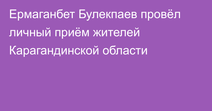 Ермаганбет Булекпаев провёл личный приём жителей Карагандинской области