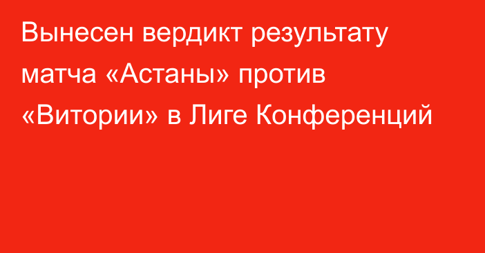 Вынесен вердикт результату матча «Астаны» против «Витории» в Лиге Конференций