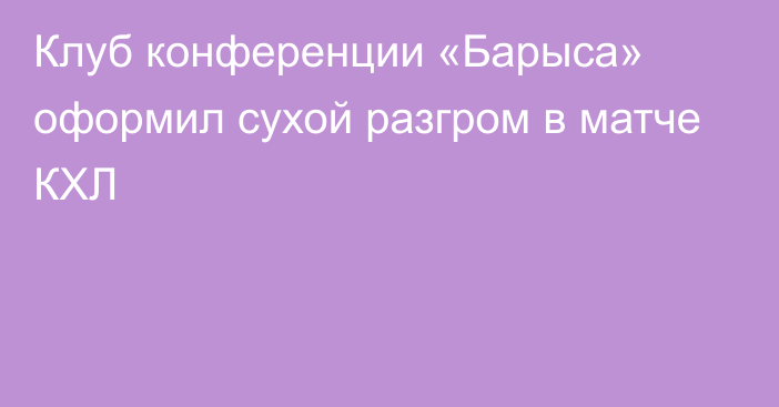 Клуб конференции «Барыса» оформил сухой разгром в матче КХЛ