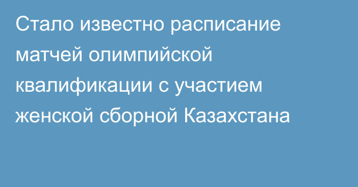 Стало известно расписание матчей олимпийской квалификации c участием женской сборной Казахстана