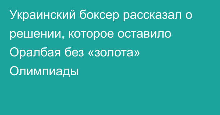 Украинский боксер рассказал о решении, которое оставило Оралбая без «золота» Олимпиады