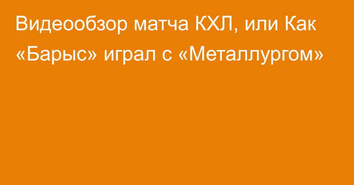 Видеообзор матча КХЛ, или Как «Барыс» играл с «Металлургом»