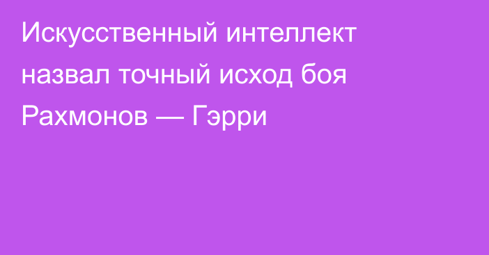 Искусственный интеллект назвал точный исход боя Рахмонов — Гэрри