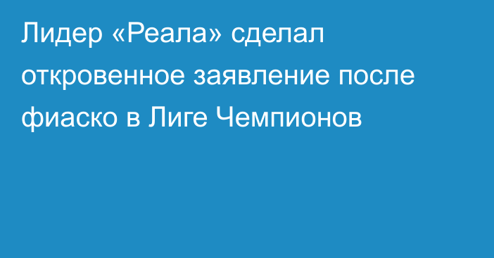 Лидер «Реала» сделал откровенное заявление после фиаско в Лиге Чемпионов