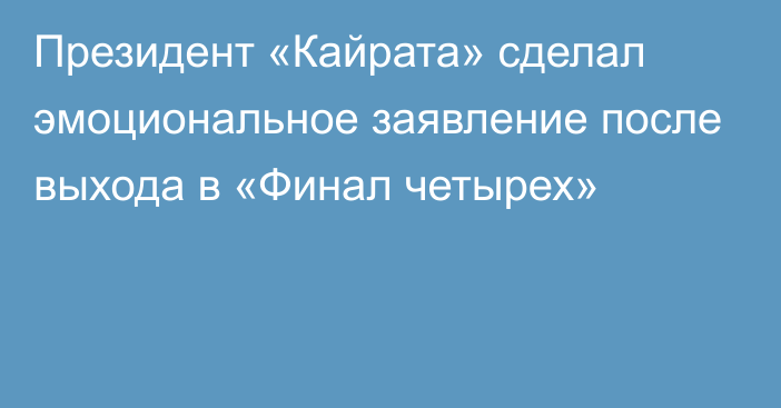 Президент «Кайрата» сделал эмоциональное заявление после выхода в «Финал четырех»