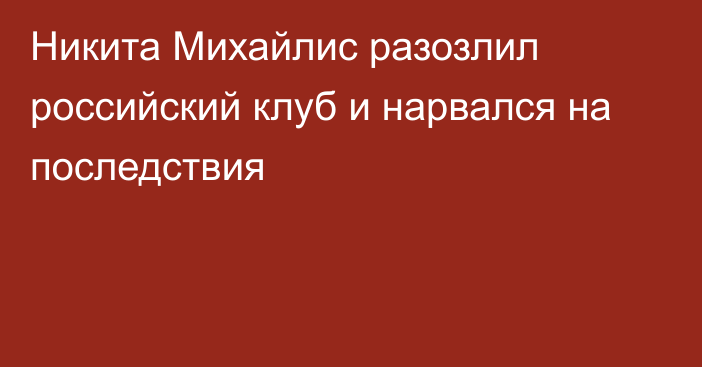 Никита Михайлис разозлил российский клуб и нарвался на последствия