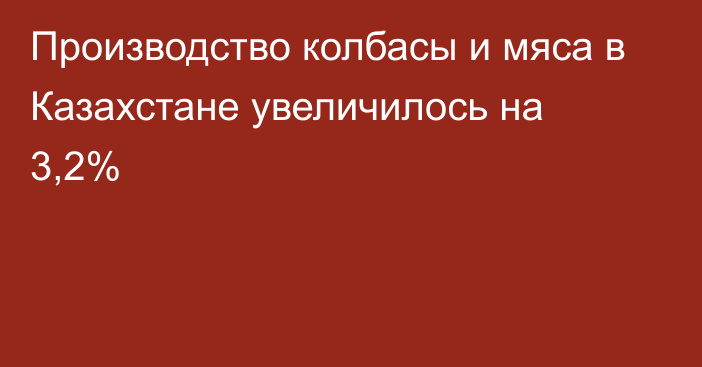 Производство колбасы и мяса в Казахстане увеличилось на 3,2%