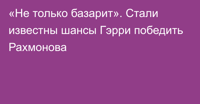 «Не только базарит». Стали известны шансы Гэрри победить Рахмонова