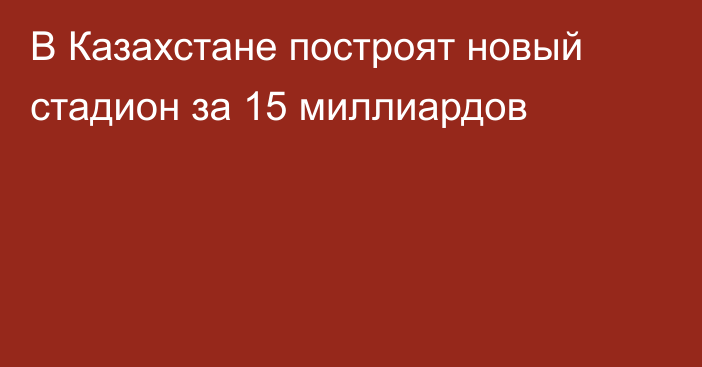 В Казахстане построят новый стадион за 15 миллиардов