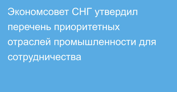 Экономсовет СНГ утвердил перечень приоритетных отраслей промышленности для сотрудничества 